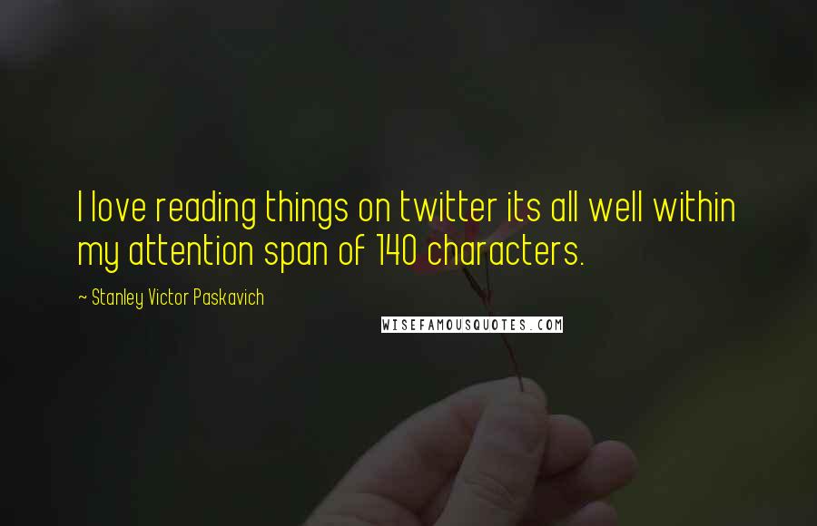 Stanley Victor Paskavich Quotes: I love reading things on twitter its all well within my attention span of 140 characters.