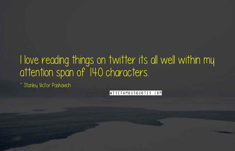 Stanley Victor Paskavich Quotes: I love reading things on twitter its all well within my attention span of 140 characters.