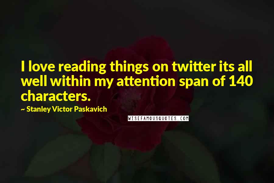 Stanley Victor Paskavich Quotes: I love reading things on twitter its all well within my attention span of 140 characters.