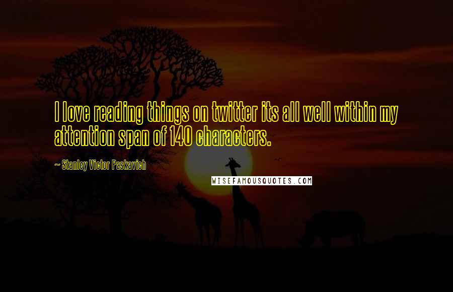 Stanley Victor Paskavich Quotes: I love reading things on twitter its all well within my attention span of 140 characters.