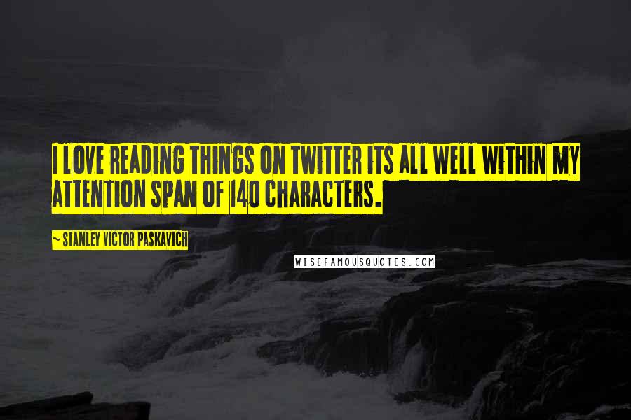 Stanley Victor Paskavich Quotes: I love reading things on twitter its all well within my attention span of 140 characters.