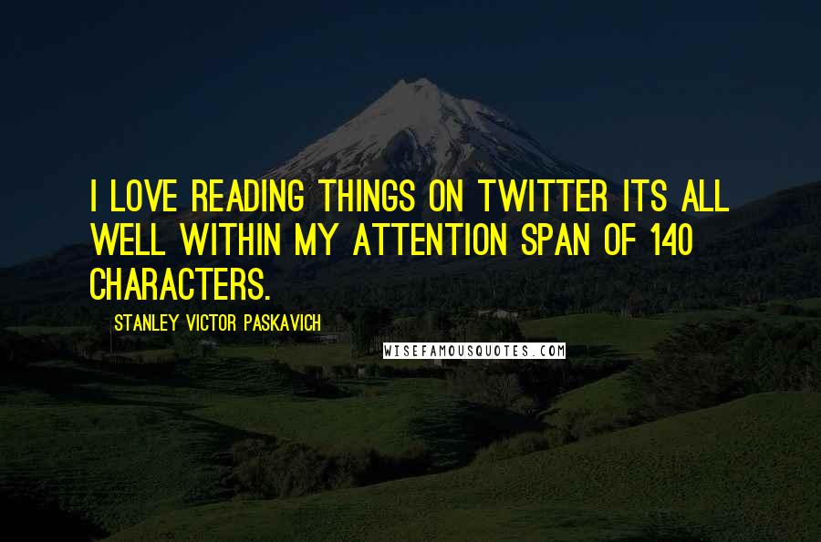 Stanley Victor Paskavich Quotes: I love reading things on twitter its all well within my attention span of 140 characters.