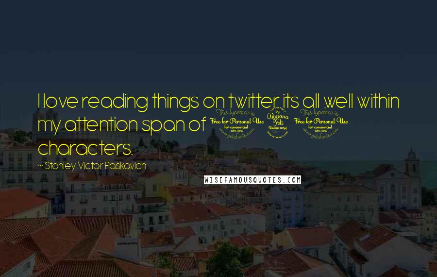 Stanley Victor Paskavich Quotes: I love reading things on twitter its all well within my attention span of 140 characters.