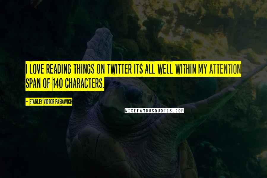 Stanley Victor Paskavich Quotes: I love reading things on twitter its all well within my attention span of 140 characters.