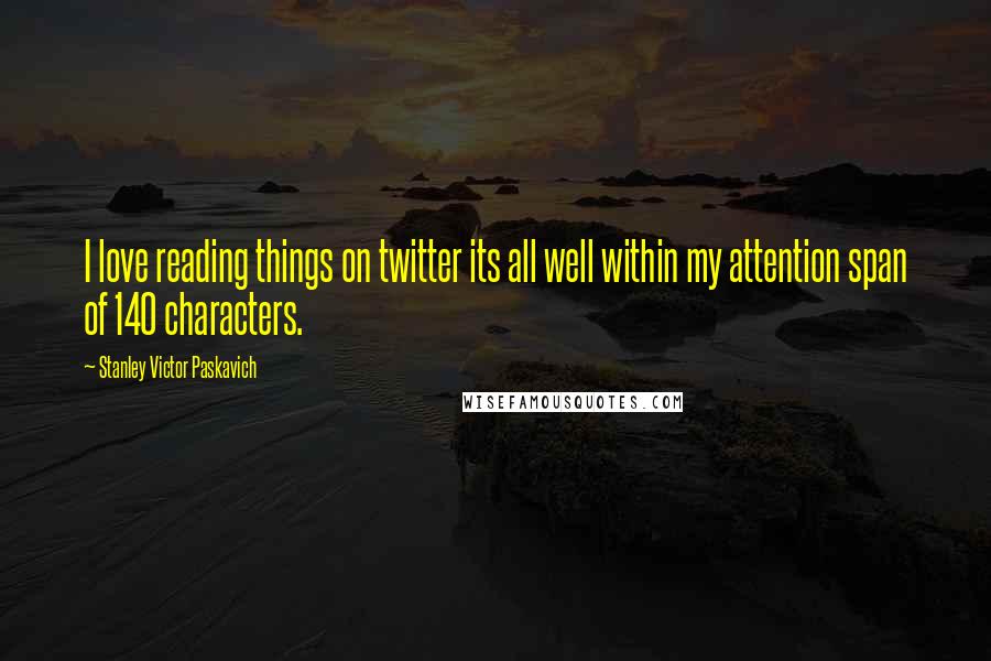 Stanley Victor Paskavich Quotes: I love reading things on twitter its all well within my attention span of 140 characters.