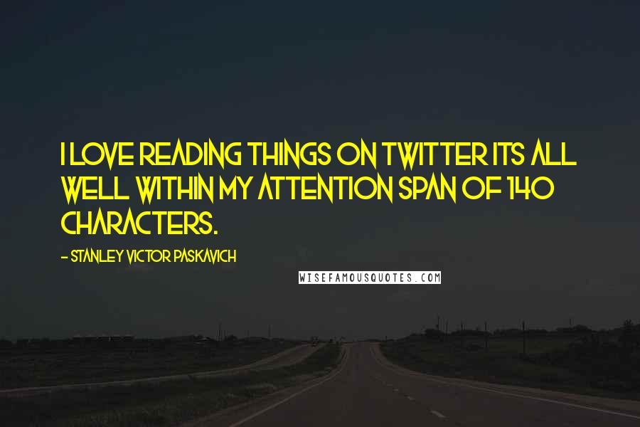 Stanley Victor Paskavich Quotes: I love reading things on twitter its all well within my attention span of 140 characters.