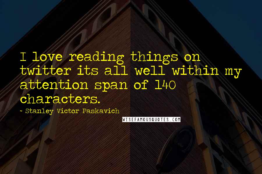 Stanley Victor Paskavich Quotes: I love reading things on twitter its all well within my attention span of 140 characters.