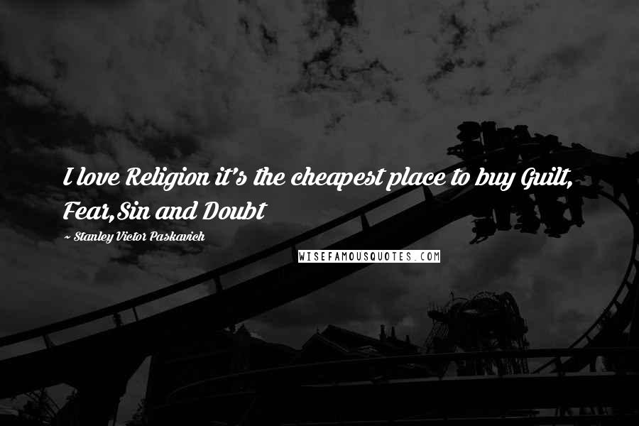 Stanley Victor Paskavich Quotes: I love Religion it's the cheapest place to buy Guilt, Fear,Sin and Doubt