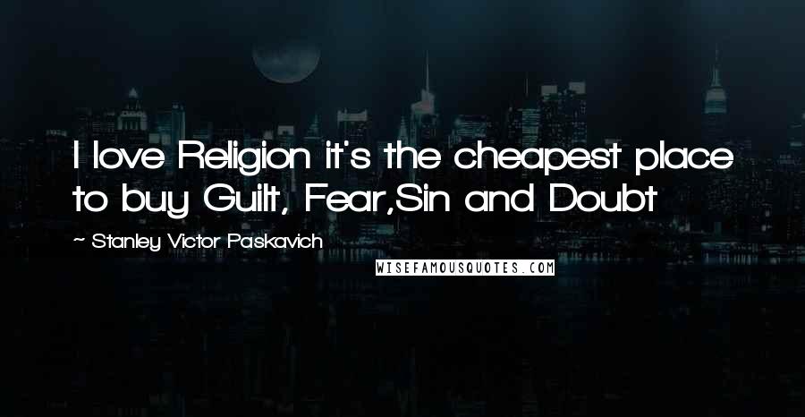 Stanley Victor Paskavich Quotes: I love Religion it's the cheapest place to buy Guilt, Fear,Sin and Doubt