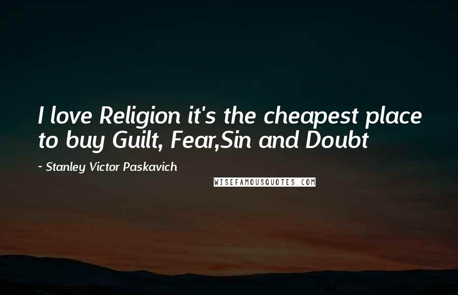 Stanley Victor Paskavich Quotes: I love Religion it's the cheapest place to buy Guilt, Fear,Sin and Doubt