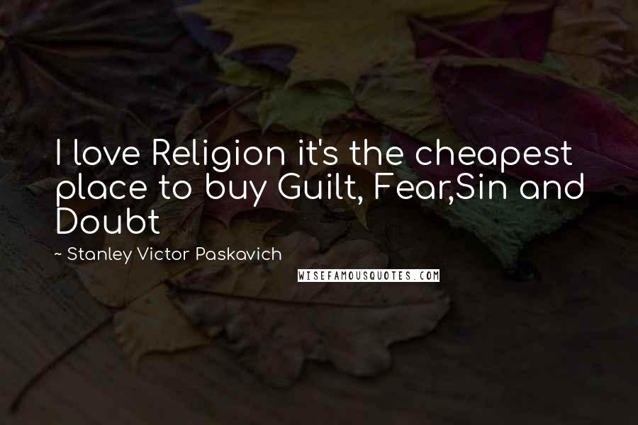 Stanley Victor Paskavich Quotes: I love Religion it's the cheapest place to buy Guilt, Fear,Sin and Doubt