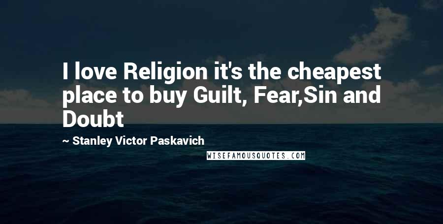 Stanley Victor Paskavich Quotes: I love Religion it's the cheapest place to buy Guilt, Fear,Sin and Doubt