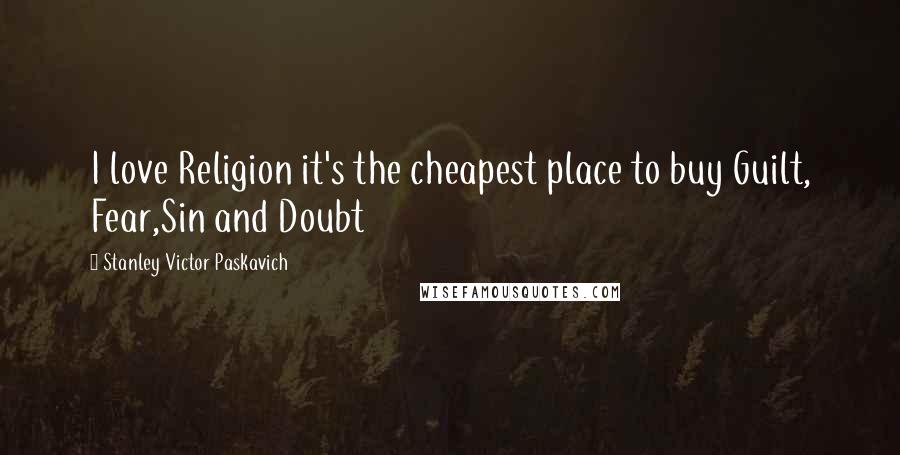 Stanley Victor Paskavich Quotes: I love Religion it's the cheapest place to buy Guilt, Fear,Sin and Doubt