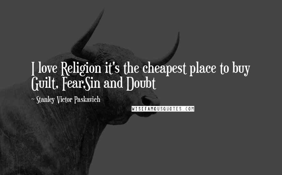 Stanley Victor Paskavich Quotes: I love Religion it's the cheapest place to buy Guilt, Fear,Sin and Doubt