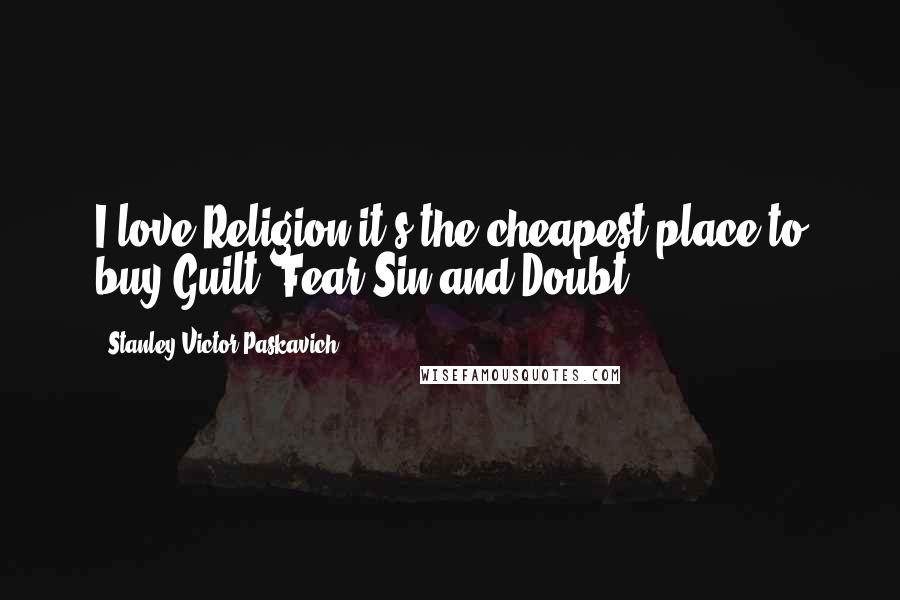 Stanley Victor Paskavich Quotes: I love Religion it's the cheapest place to buy Guilt, Fear,Sin and Doubt