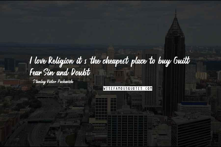 Stanley Victor Paskavich Quotes: I love Religion it's the cheapest place to buy Guilt, Fear,Sin and Doubt