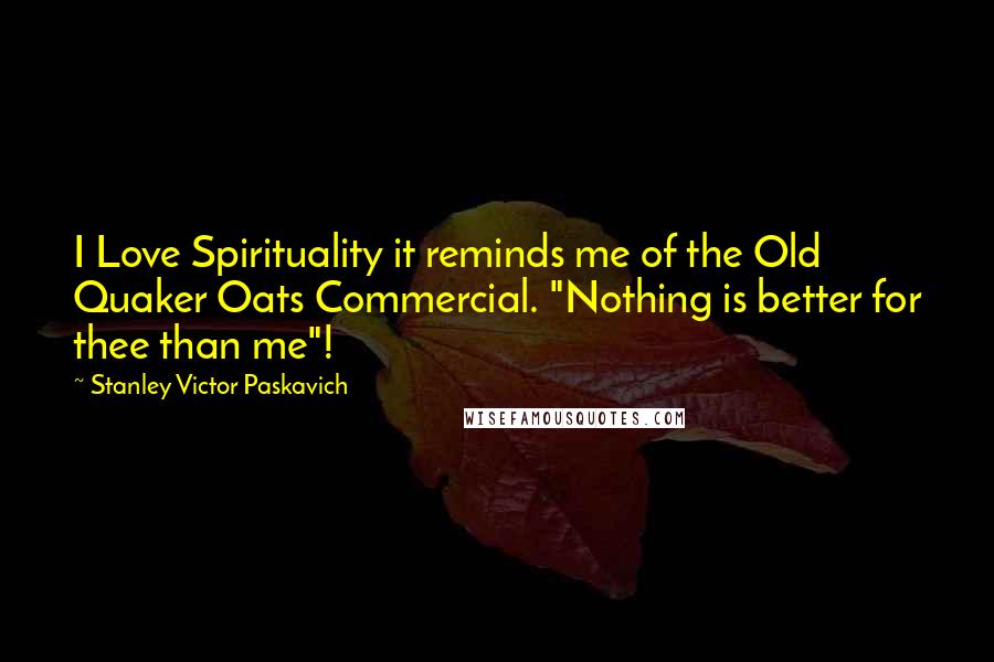 Stanley Victor Paskavich Quotes: I Love Spirituality it reminds me of the Old Quaker Oats Commercial. "Nothing is better for thee than me"!