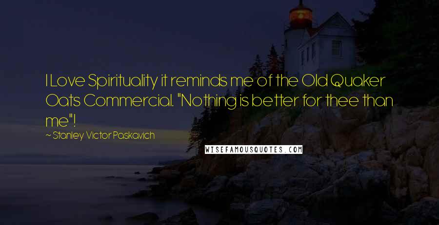 Stanley Victor Paskavich Quotes: I Love Spirituality it reminds me of the Old Quaker Oats Commercial. "Nothing is better for thee than me"!