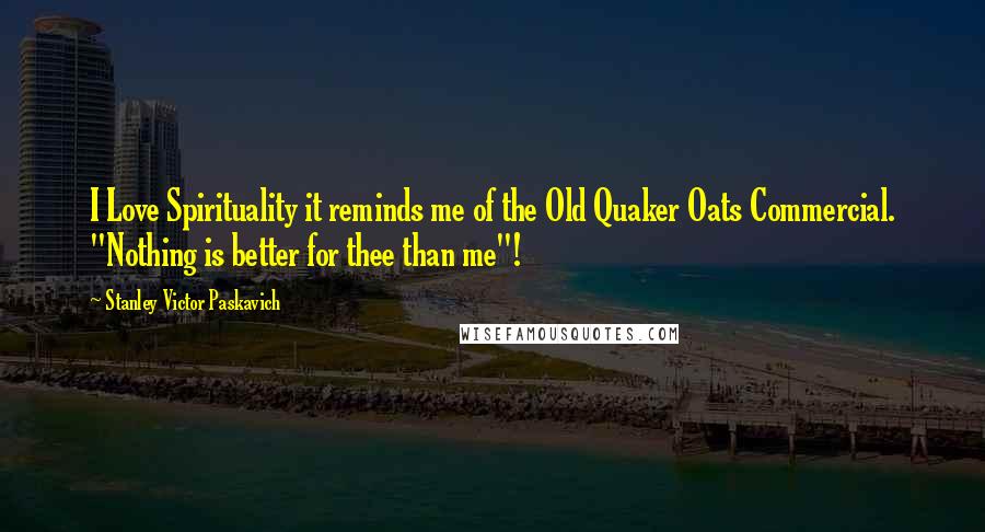 Stanley Victor Paskavich Quotes: I Love Spirituality it reminds me of the Old Quaker Oats Commercial. "Nothing is better for thee than me"!