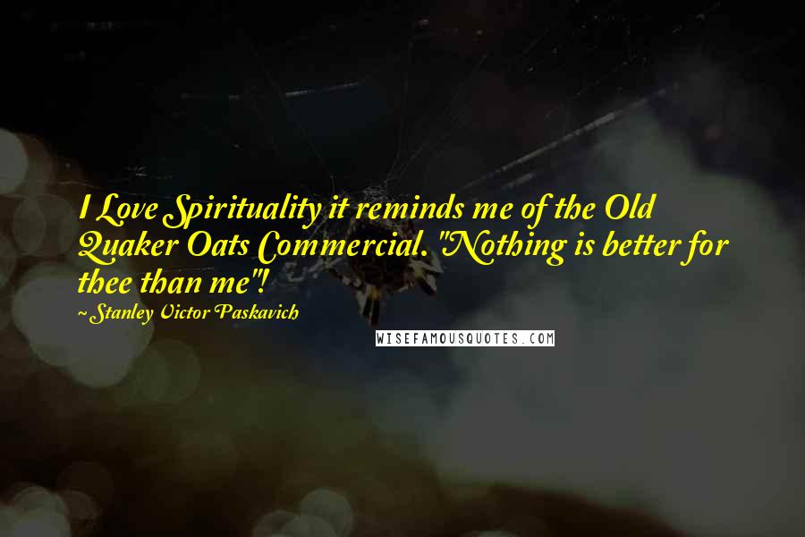 Stanley Victor Paskavich Quotes: I Love Spirituality it reminds me of the Old Quaker Oats Commercial. "Nothing is better for thee than me"!