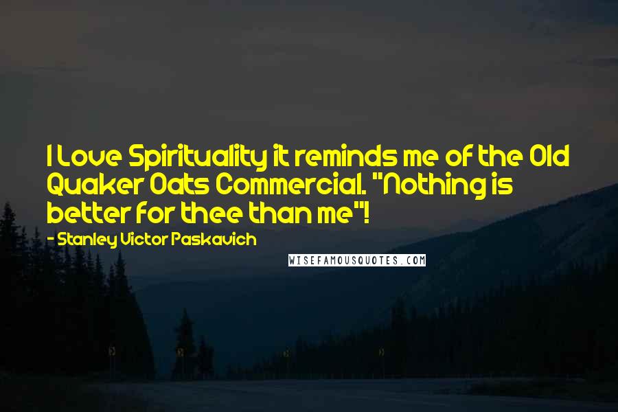 Stanley Victor Paskavich Quotes: I Love Spirituality it reminds me of the Old Quaker Oats Commercial. "Nothing is better for thee than me"!