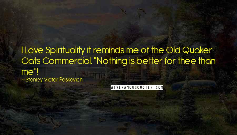 Stanley Victor Paskavich Quotes: I Love Spirituality it reminds me of the Old Quaker Oats Commercial. "Nothing is better for thee than me"!