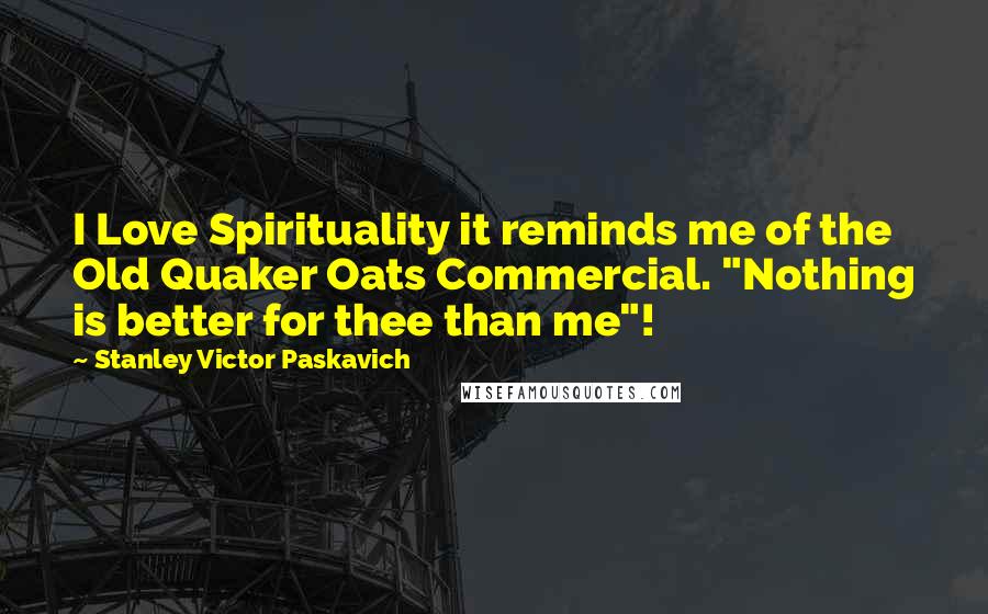 Stanley Victor Paskavich Quotes: I Love Spirituality it reminds me of the Old Quaker Oats Commercial. "Nothing is better for thee than me"!