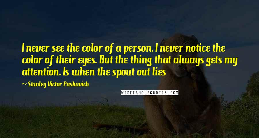 Stanley Victor Paskavich Quotes: I never see the color of a person. I never notice the color of their eyes. But the thing that always gets my attention. Is when the spout out lies