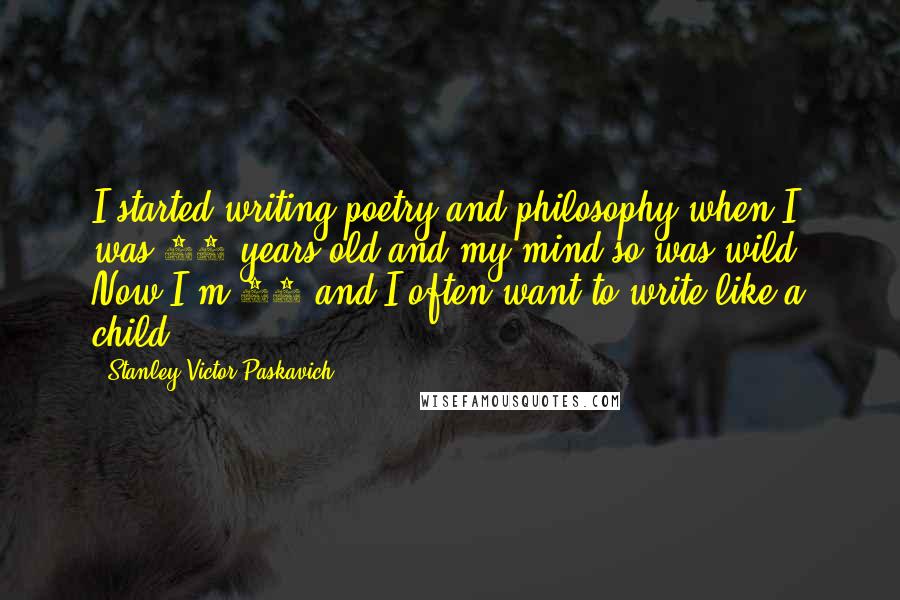 Stanley Victor Paskavich Quotes: I started writing poetry and philosophy when I was 17 years old and my mind so was wild. Now I'm 56 and I often want to write like a child.