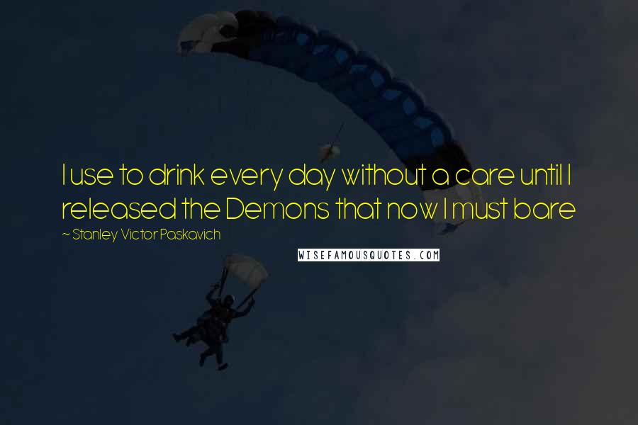 Stanley Victor Paskavich Quotes: I use to drink every day without a care until I released the Demons that now I must bare