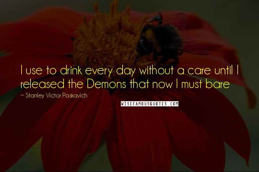 Stanley Victor Paskavich Quotes: I use to drink every day without a care until I released the Demons that now I must bare