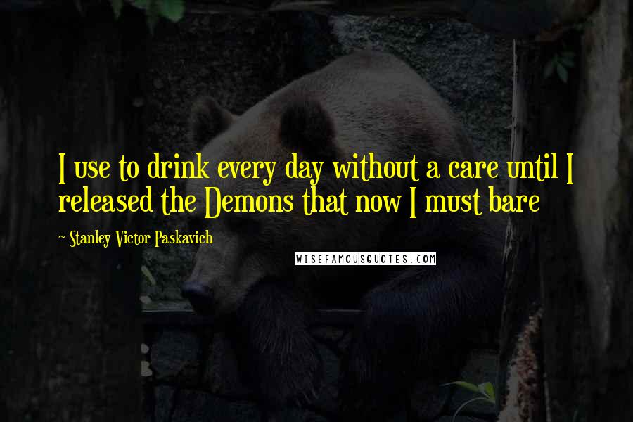 Stanley Victor Paskavich Quotes: I use to drink every day without a care until I released the Demons that now I must bare