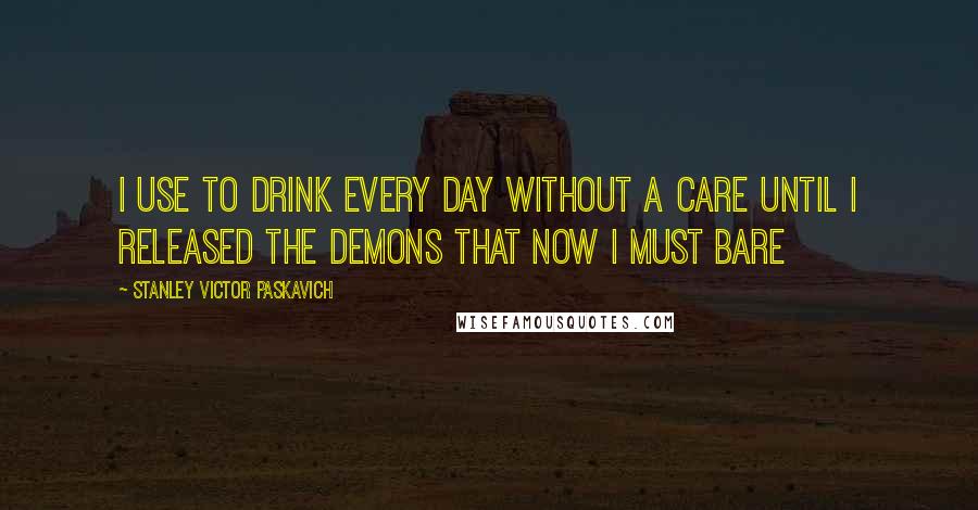 Stanley Victor Paskavich Quotes: I use to drink every day without a care until I released the Demons that now I must bare