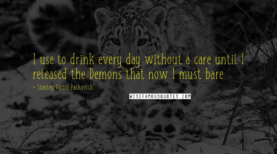 Stanley Victor Paskavich Quotes: I use to drink every day without a care until I released the Demons that now I must bare