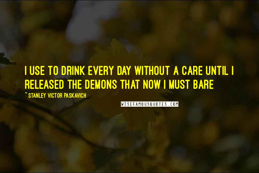 Stanley Victor Paskavich Quotes: I use to drink every day without a care until I released the Demons that now I must bare