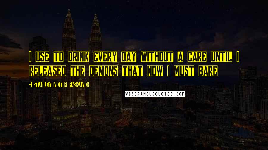 Stanley Victor Paskavich Quotes: I use to drink every day without a care until I released the Demons that now I must bare