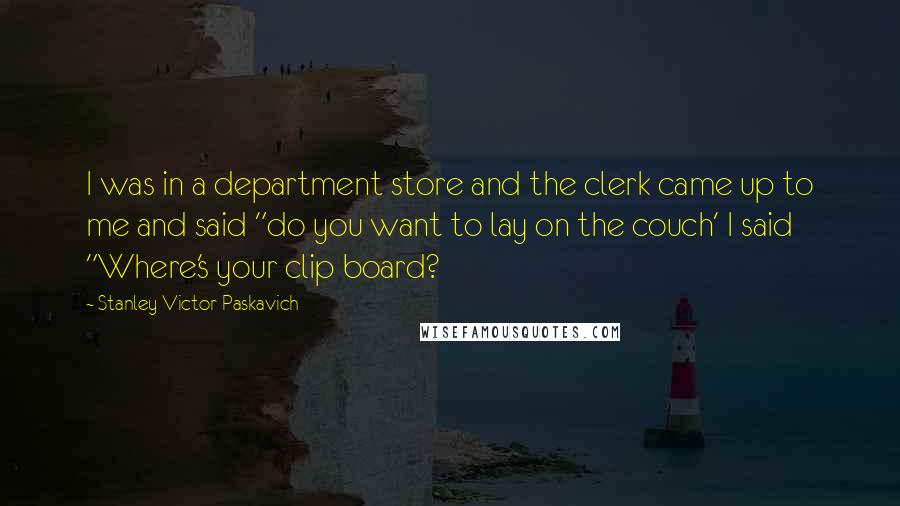 Stanley Victor Paskavich Quotes: I was in a department store and the clerk came up to me and said "do you want to lay on the couch' I said "Where's your clip board?