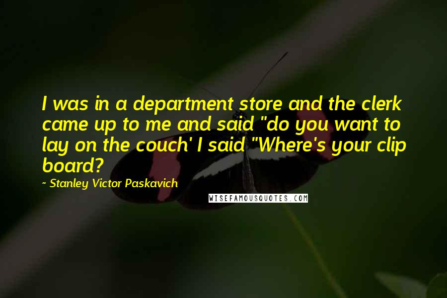 Stanley Victor Paskavich Quotes: I was in a department store and the clerk came up to me and said "do you want to lay on the couch' I said "Where's your clip board?