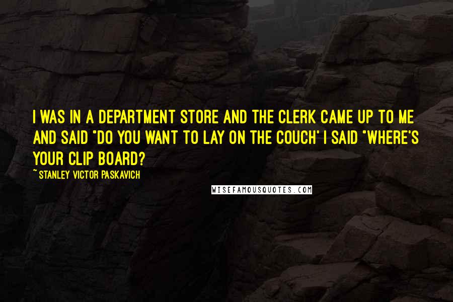 Stanley Victor Paskavich Quotes: I was in a department store and the clerk came up to me and said "do you want to lay on the couch' I said "Where's your clip board?