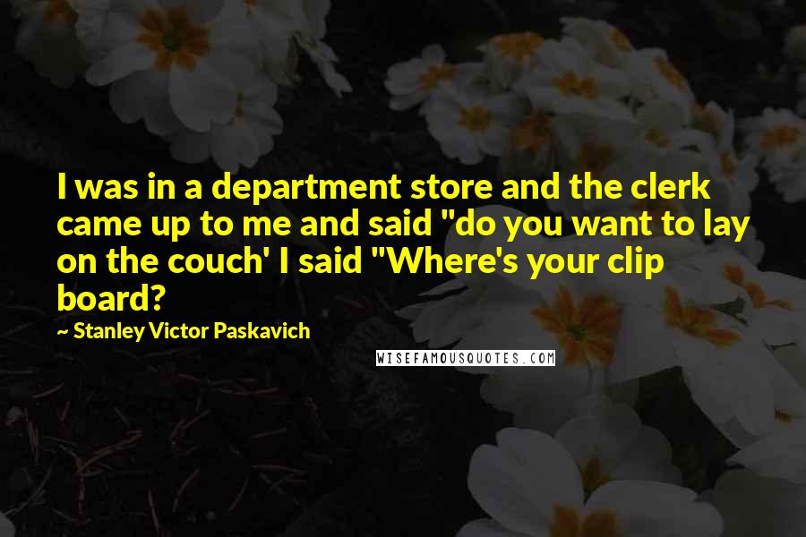 Stanley Victor Paskavich Quotes: I was in a department store and the clerk came up to me and said "do you want to lay on the couch' I said "Where's your clip board?