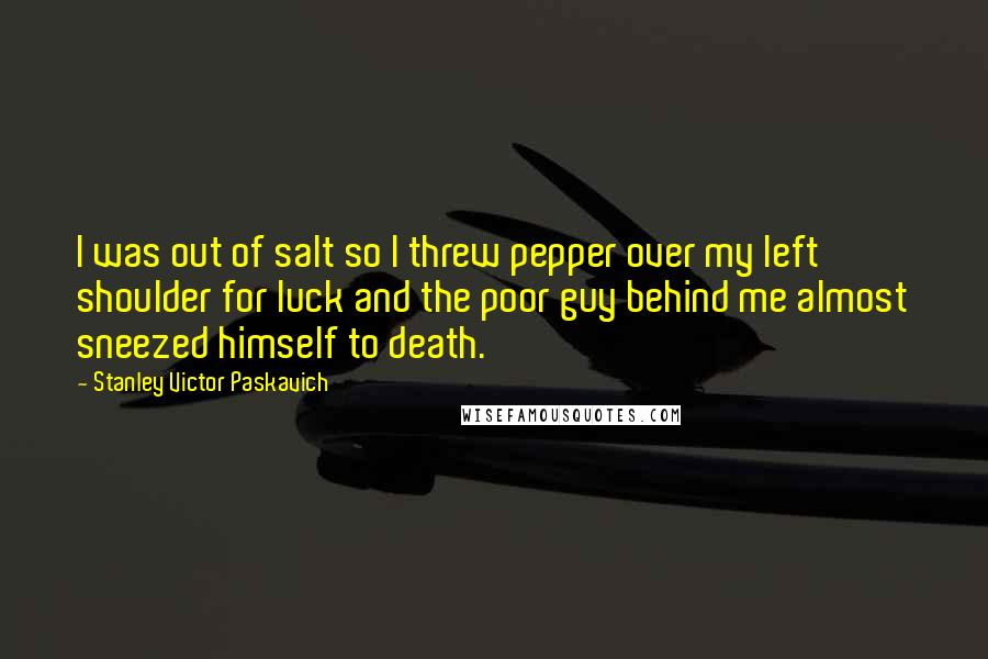 Stanley Victor Paskavich Quotes: I was out of salt so I threw pepper over my left shoulder for luck and the poor guy behind me almost sneezed himself to death.