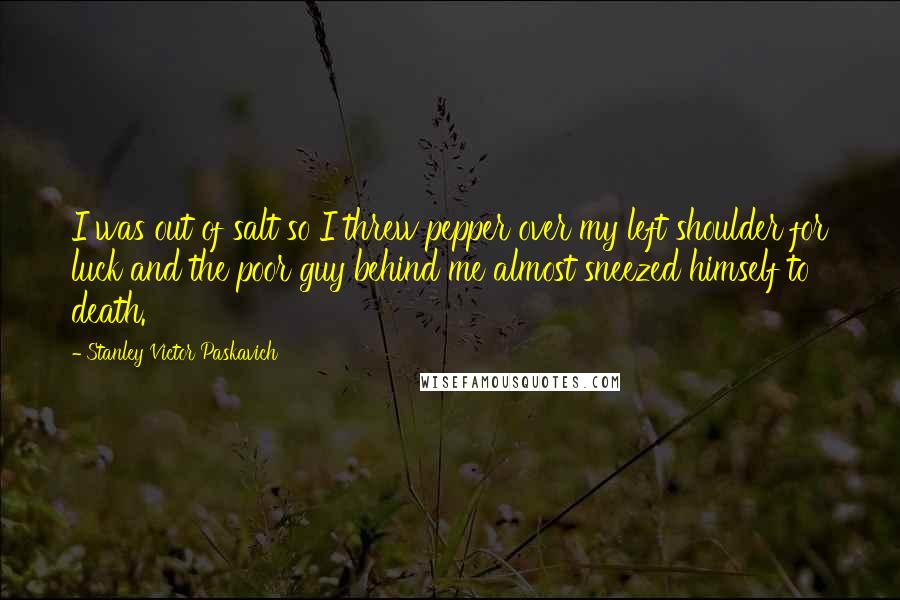 Stanley Victor Paskavich Quotes: I was out of salt so I threw pepper over my left shoulder for luck and the poor guy behind me almost sneezed himself to death.