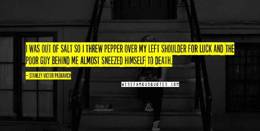 Stanley Victor Paskavich Quotes: I was out of salt so I threw pepper over my left shoulder for luck and the poor guy behind me almost sneezed himself to death.