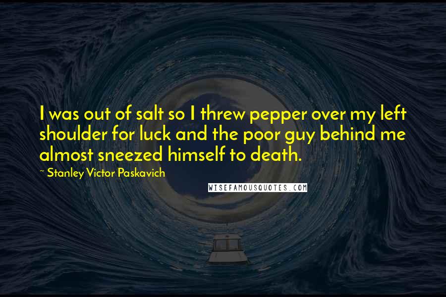 Stanley Victor Paskavich Quotes: I was out of salt so I threw pepper over my left shoulder for luck and the poor guy behind me almost sneezed himself to death.