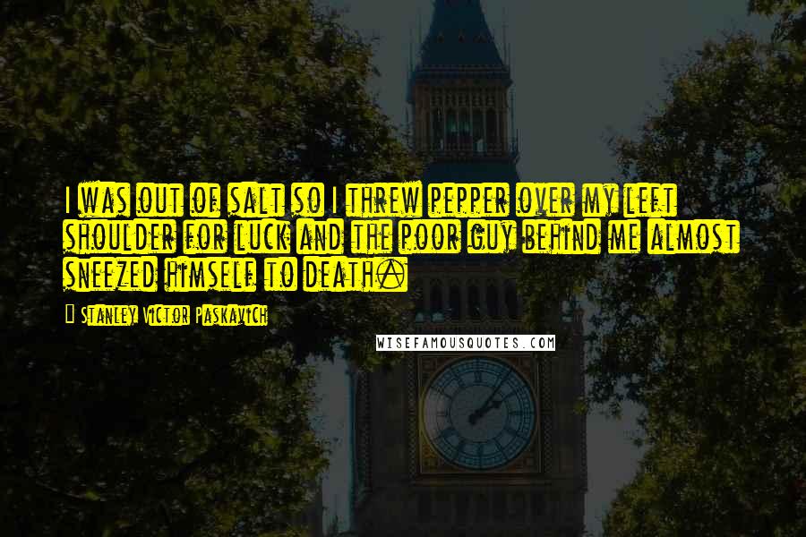 Stanley Victor Paskavich Quotes: I was out of salt so I threw pepper over my left shoulder for luck and the poor guy behind me almost sneezed himself to death.