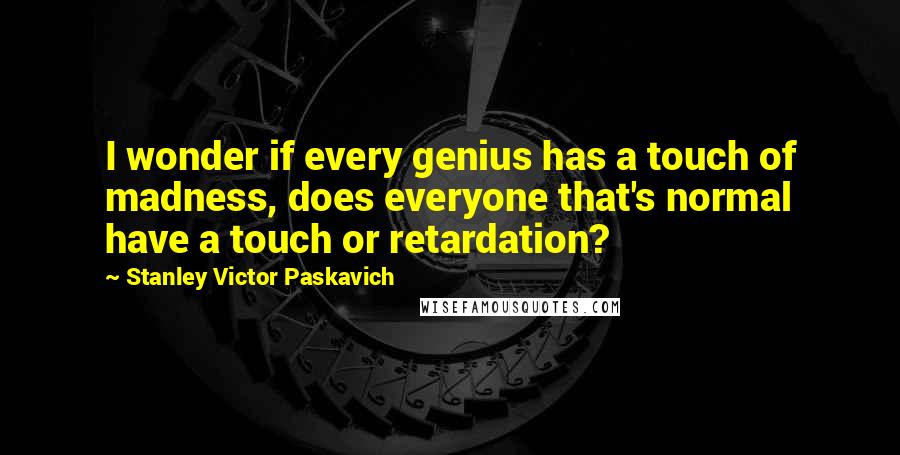 Stanley Victor Paskavich Quotes: I wonder if every genius has a touch of madness, does everyone that's normal have a touch or retardation?