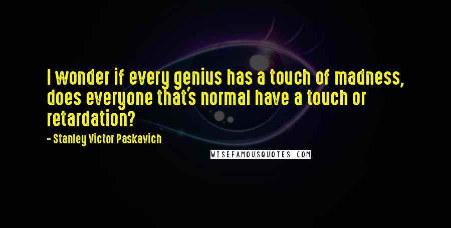Stanley Victor Paskavich Quotes: I wonder if every genius has a touch of madness, does everyone that's normal have a touch or retardation?
