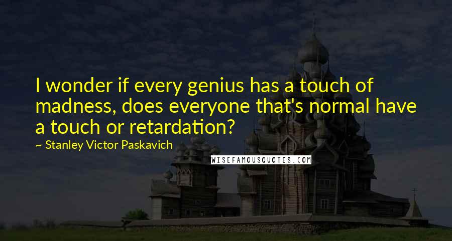 Stanley Victor Paskavich Quotes: I wonder if every genius has a touch of madness, does everyone that's normal have a touch or retardation?