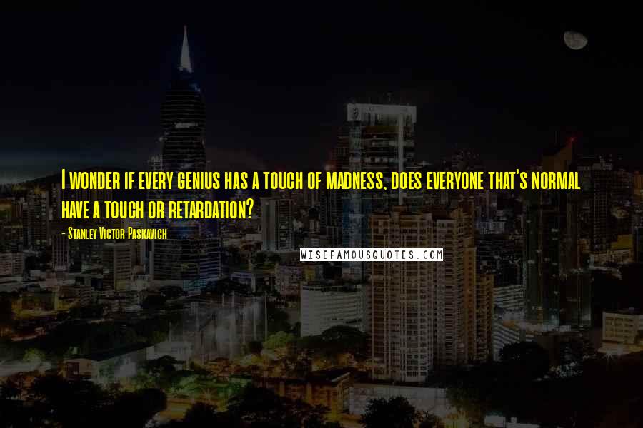 Stanley Victor Paskavich Quotes: I wonder if every genius has a touch of madness, does everyone that's normal have a touch or retardation?