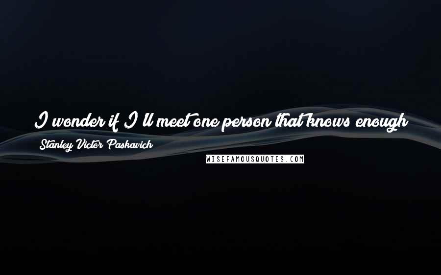 Stanley Victor Paskavich Quotes: I wonder if I'll meet one person that knows enough people that can get me recognized as a writer. Oh I already have he lives in my mirror.